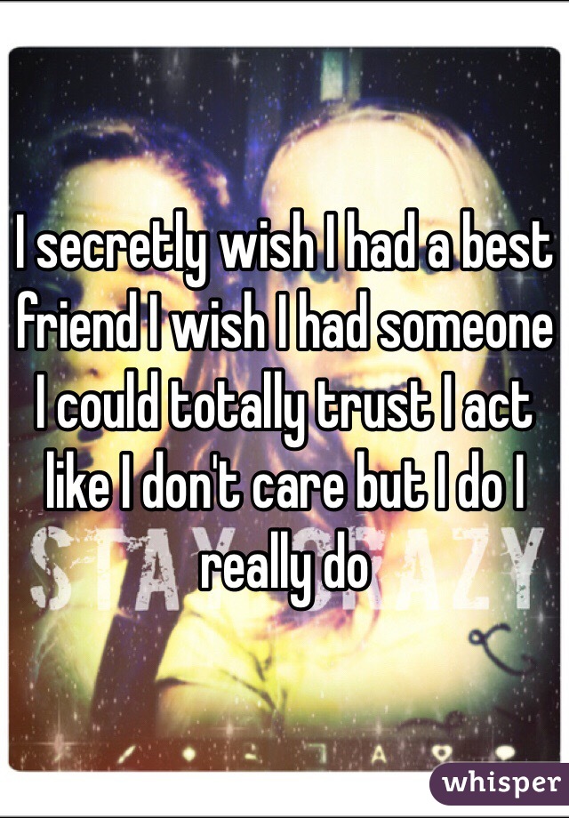 I secretly wish I had a best friend I wish I had someone I could totally trust I act like I don't care but I do I really do  