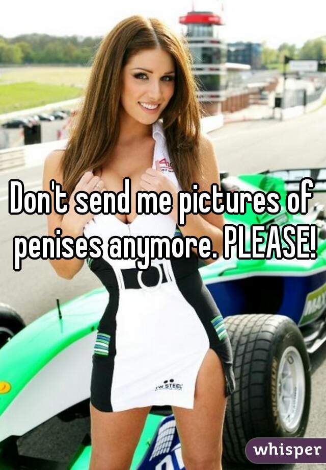 Don't send me pictures of penises anymore. PLEASE!