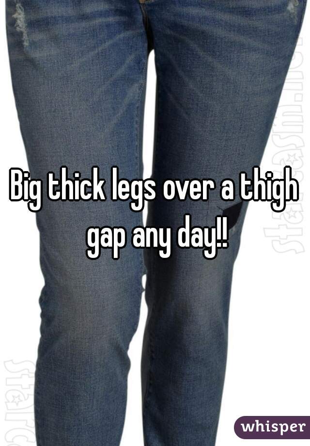 Big thick legs over a thigh gap any day!!