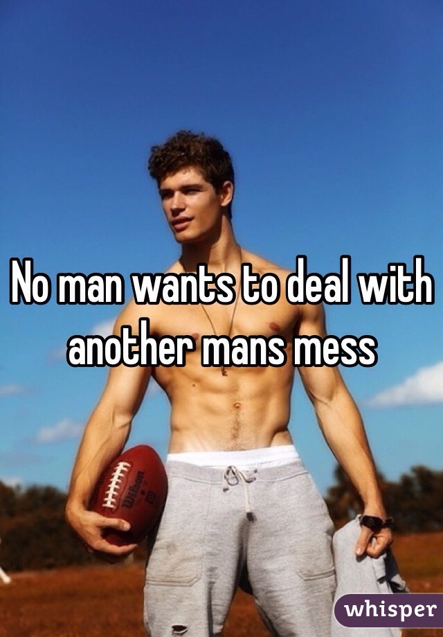 No man wants to deal with another mans mess