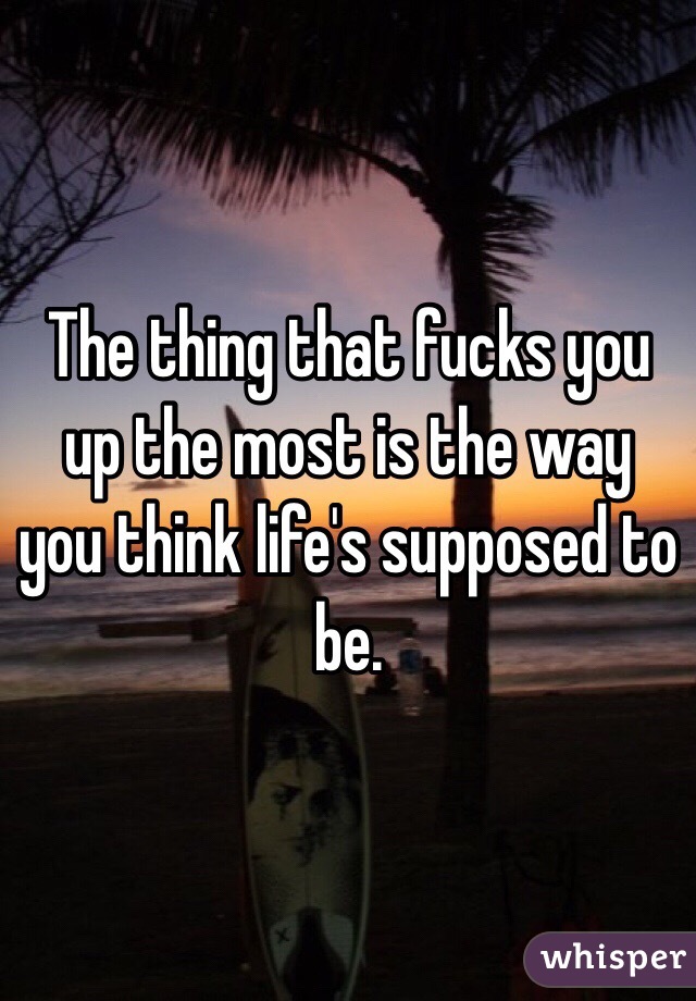 The thing that fucks you up the most is the way you think life's supposed to be. 