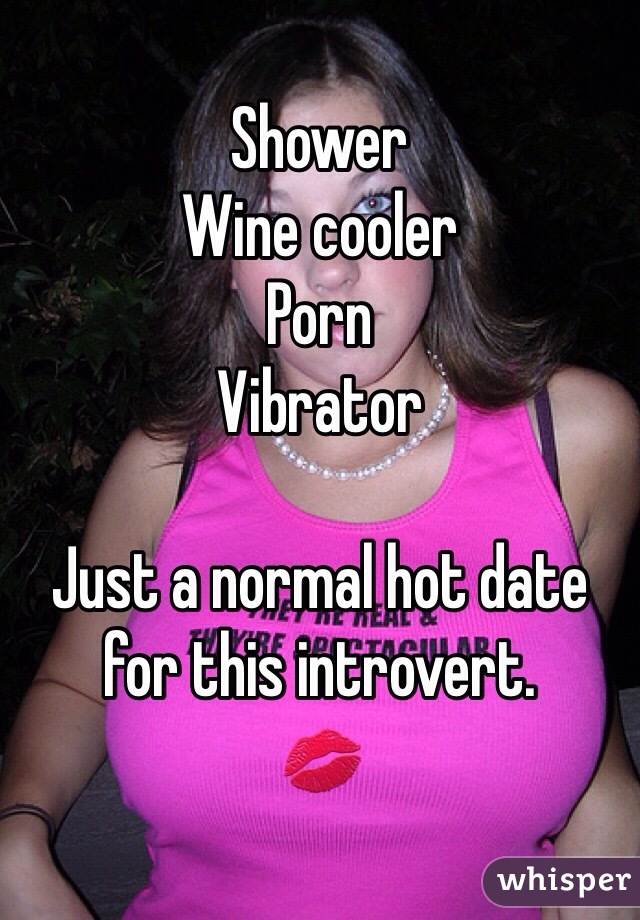 Shower
Wine cooler
Porn
Vibrator

Just a normal hot date for this introvert. 
💋