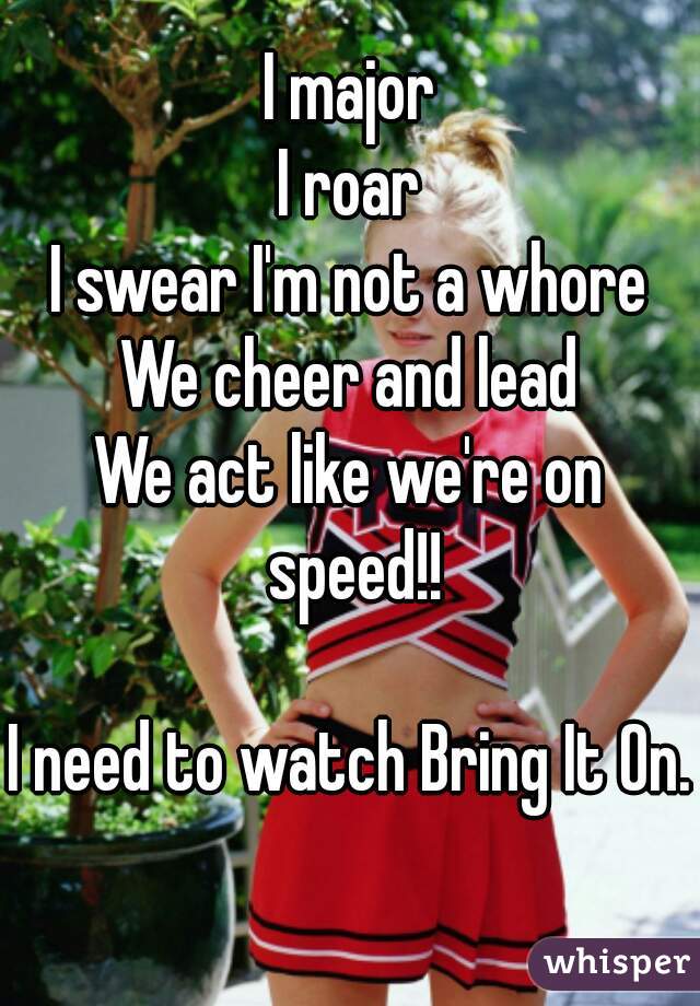 I major
I roar
I swear I'm not a whore
We cheer and lead
We act like we're on speed!!

I need to watch Bring It On. 