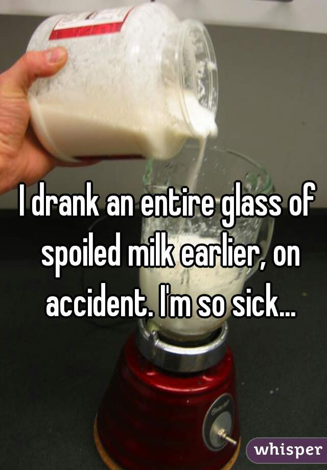 I drank an entire glass of spoiled milk earlier, on accident. I'm so sick...