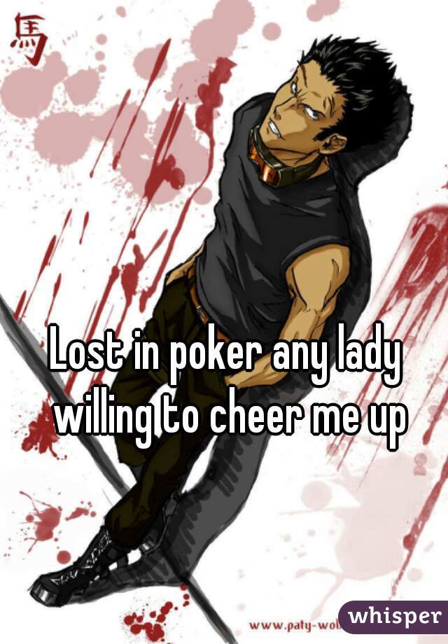 Lost in poker any lady willing to cheer me up