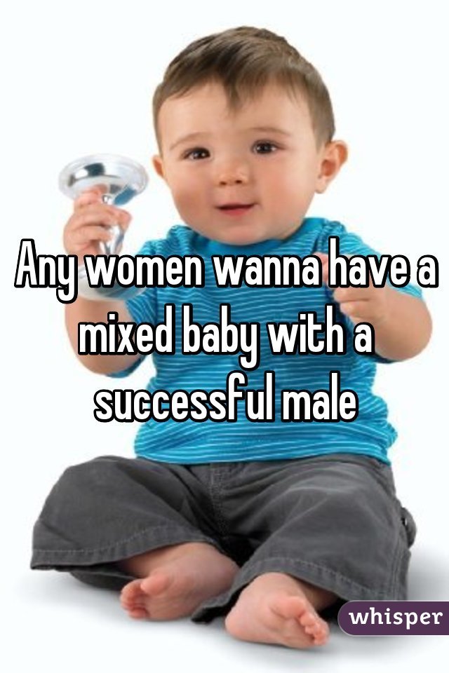 Any women wanna have a mixed baby with a successful male