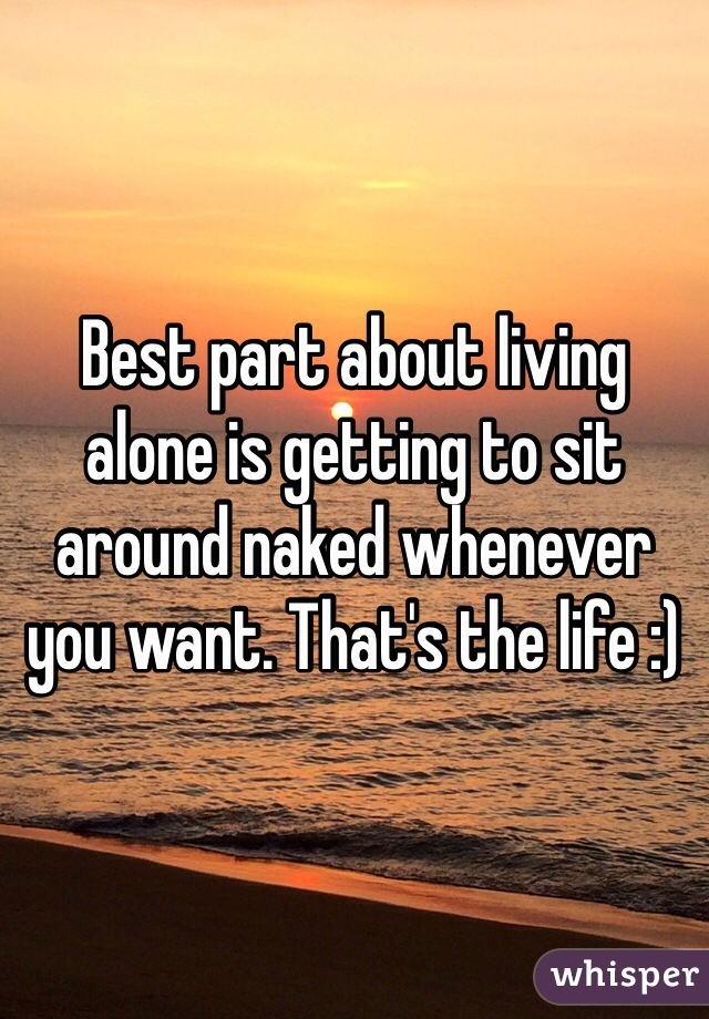 Best part about living alone is getting to sit around naked whenever you want. That's the life :)
