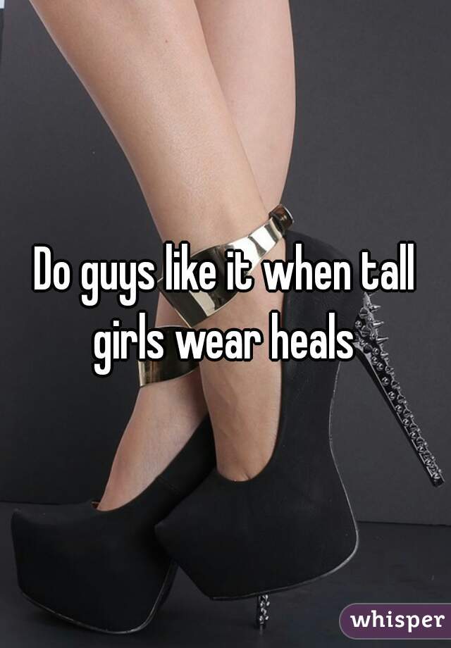 Do guys like it when tall girls wear heals 