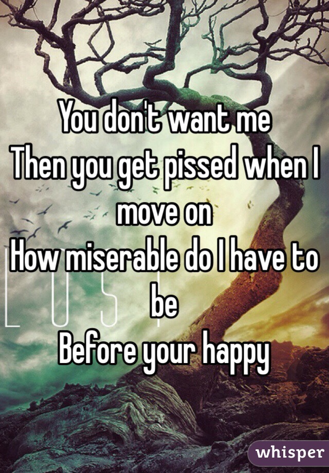 You don't want me 
Then you get pissed when I move on
How miserable do I have to be
Before your happy  