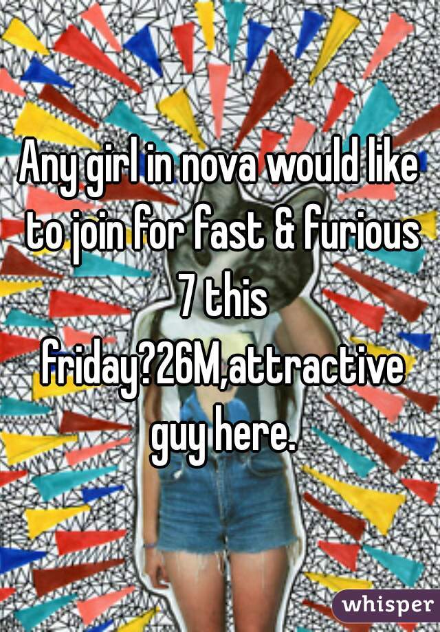Any girl in nova would like to join for fast & furious 7 this friday?26M,attractive guy here.