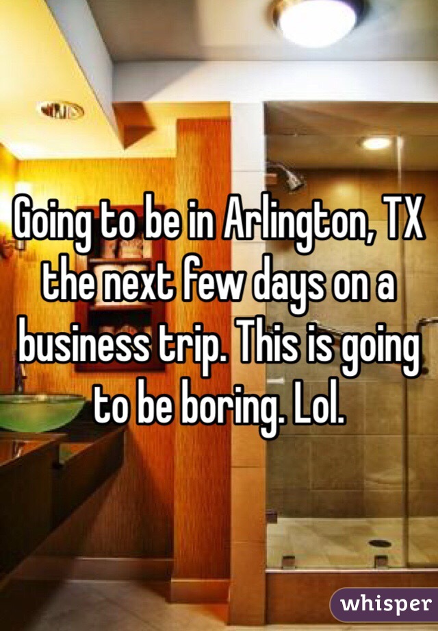 Going to be in Arlington, TX the next few days on a business trip. This is going to be boring. Lol. 