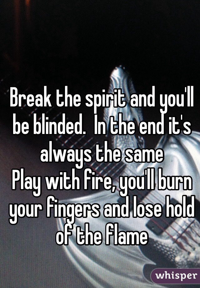 Break the spirit and you'll be blinded.  In the end it's always the same
Play with fire, you'll burn your fingers and lose hold of the flame