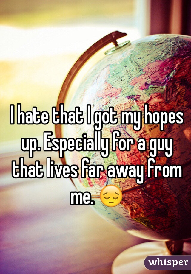 I hate that I got my hopes up. Especially for a guy that lives far away from me. 😔