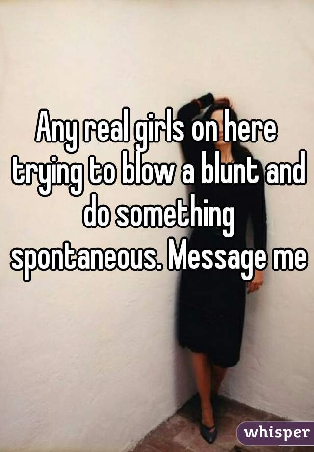 Any real girls on here trying to blow a blunt and do something spontaneous. Message me 
