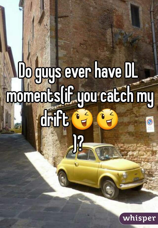 Do guys ever have DL moments(if you catch my drift😉😉)?