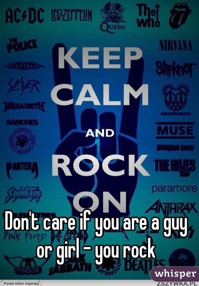 Don't care if you are a guy or girl - you rock 