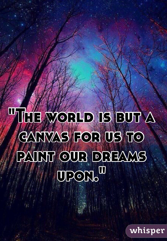 "The world is but a canvas for us to paint our dreams upon." 