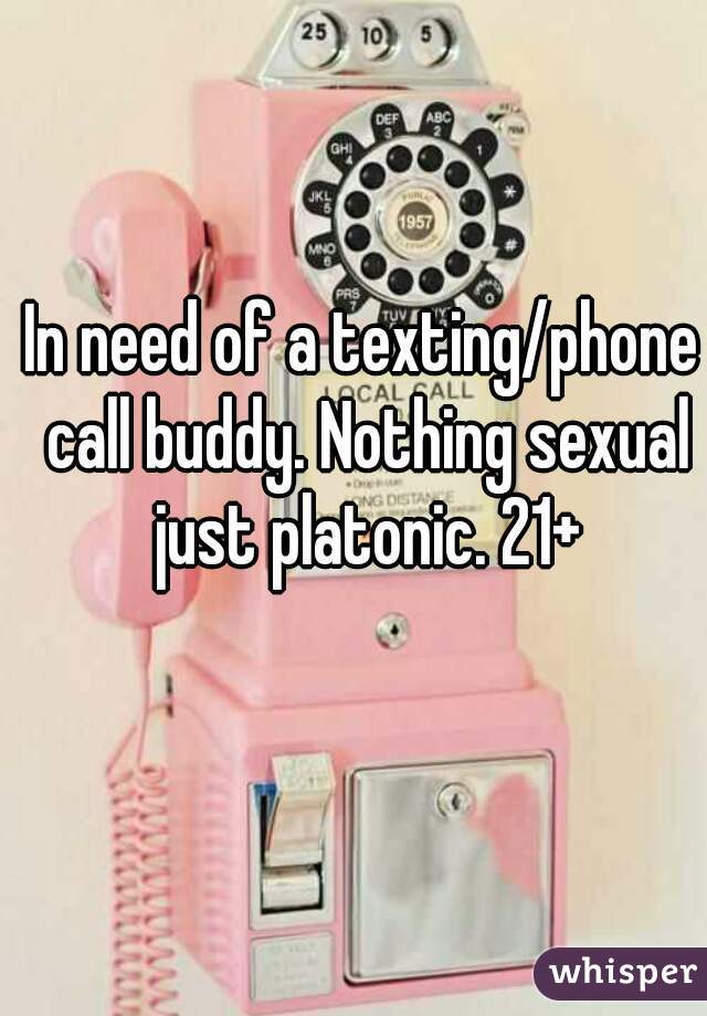 In need of a texting/phone call buddy. Nothing sexual just platonic. 21+