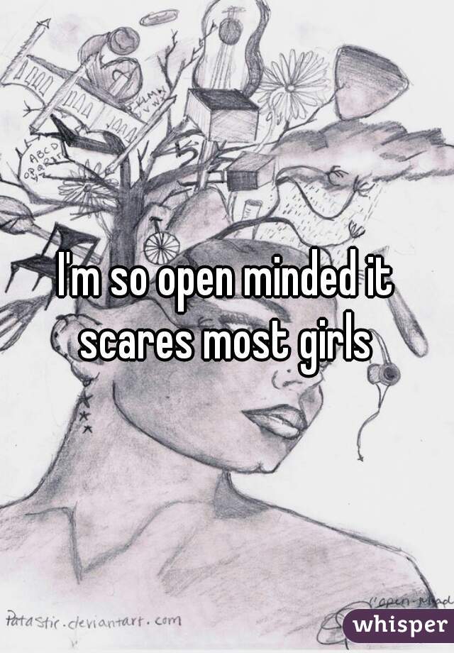 I'm so open minded it scares most girls 