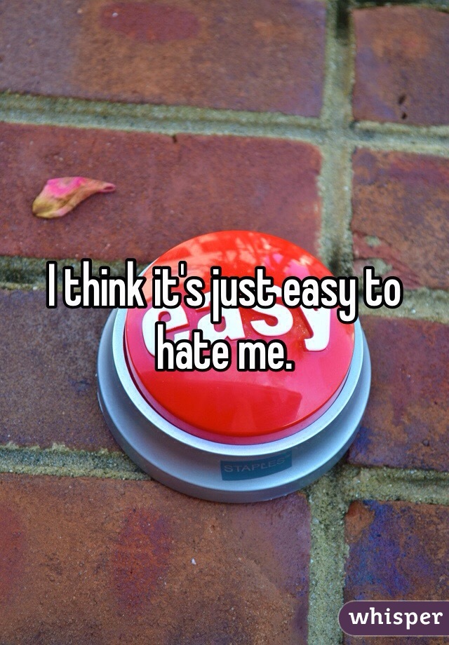 I think it's just easy to hate me. 