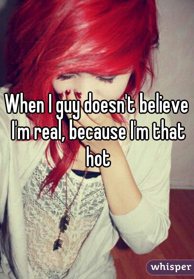 When I guy doesn't believe I'm real, because I'm that hot
