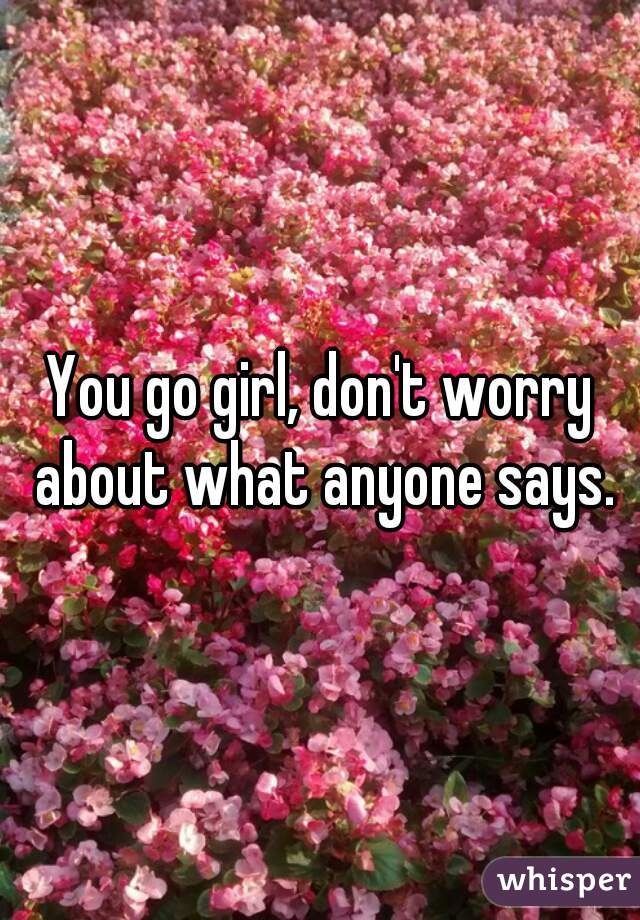 You go girl, don't worry about what anyone says.