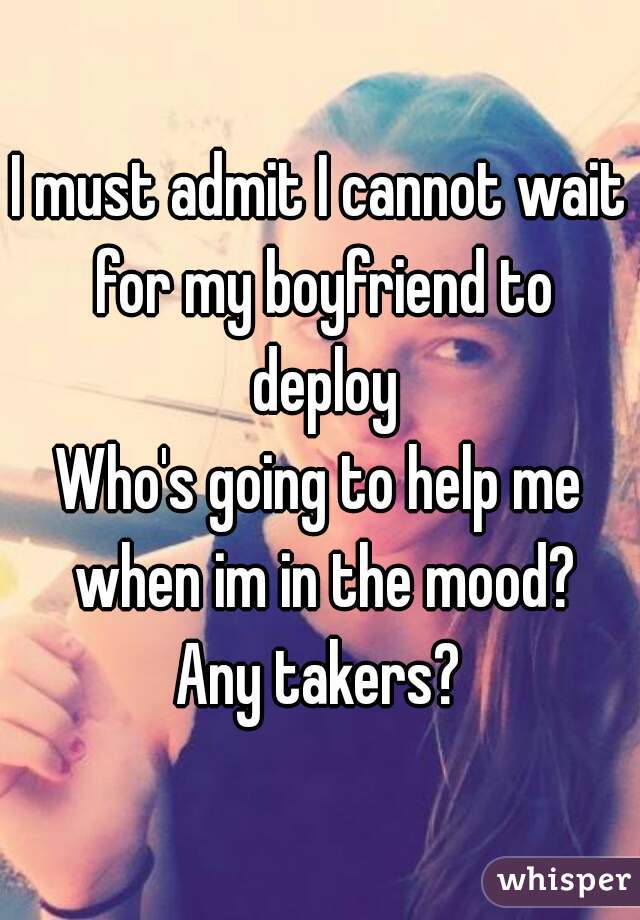 I must admit I cannot wait for my boyfriend to deploy
Who's going to help me when im in the mood?
Any takers?