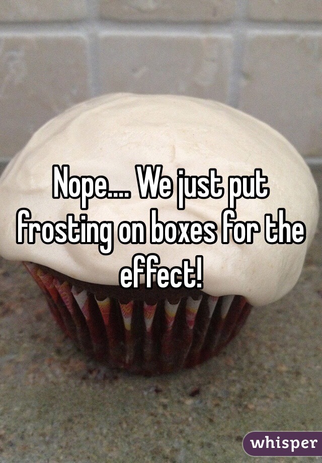 Nope.... We just put frosting on boxes for the effect! 