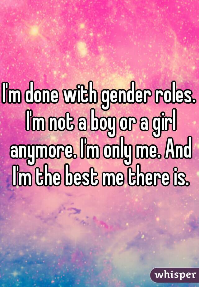 I'm done with gender roles. I'm not a boy or a girl anymore. I'm only me. And I'm the best me there is.