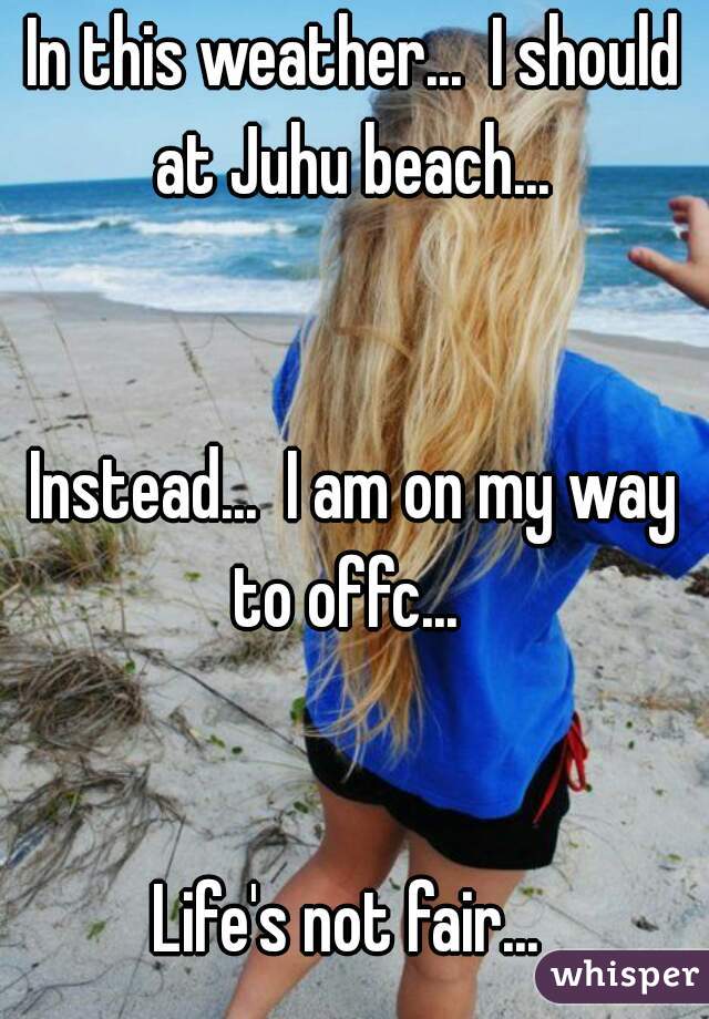 In this weather...  I should at Juhu beach... 


Instead...  I am on my way to offc...  


Life's not fair... 