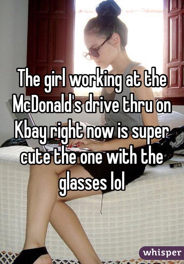 The girl working at the McDonald's drive thru on Kbay right now is super cute the one with the glasses lol 