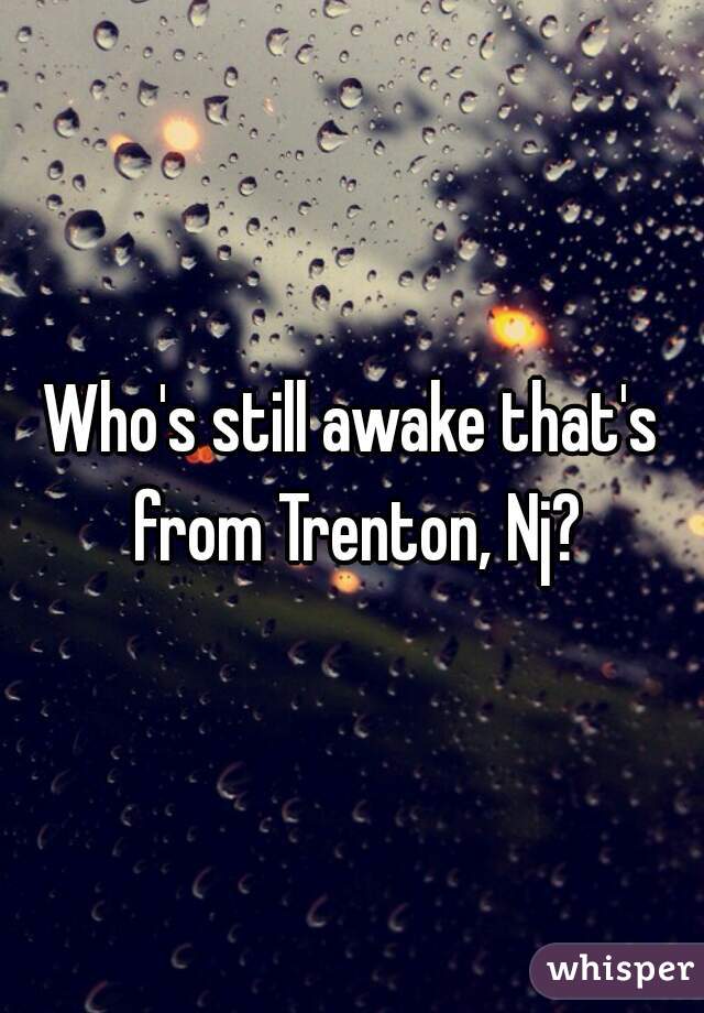 Who's still awake that's from Trenton, Nj?