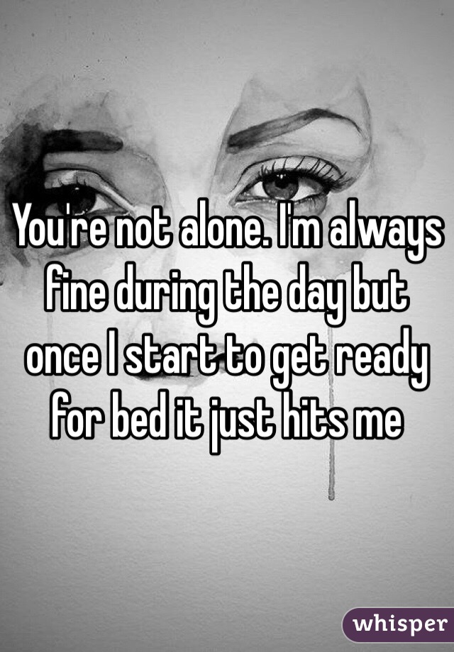You're not alone. I'm always fine during the day but once I start to get ready for bed it just hits me