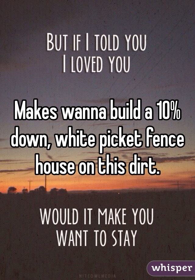 Makes wanna build a 10% down, white picket fence house on this dirt.
