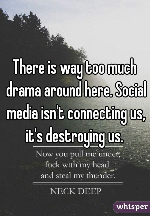 There is way too much drama around here. Social media isn't connecting us, it's destroying us. 