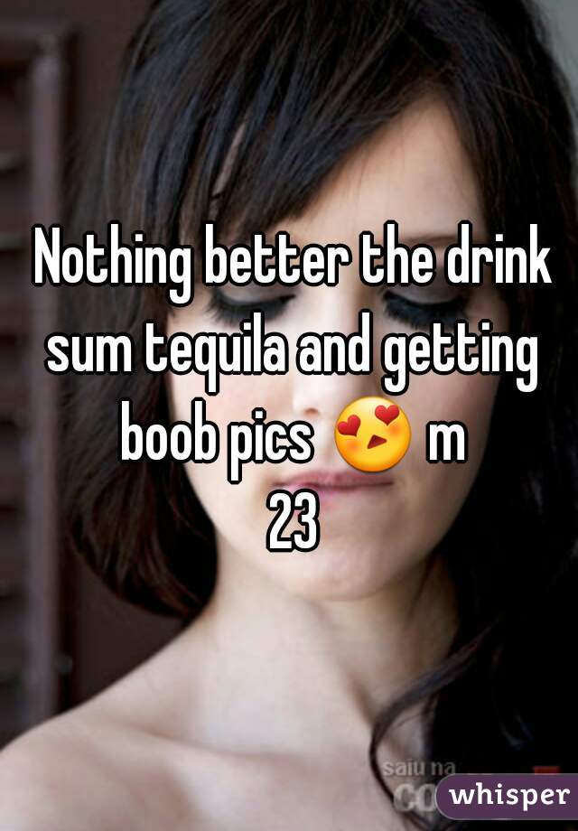  Nothing better the drink sum tequila and getting boob pics 😍 m 23