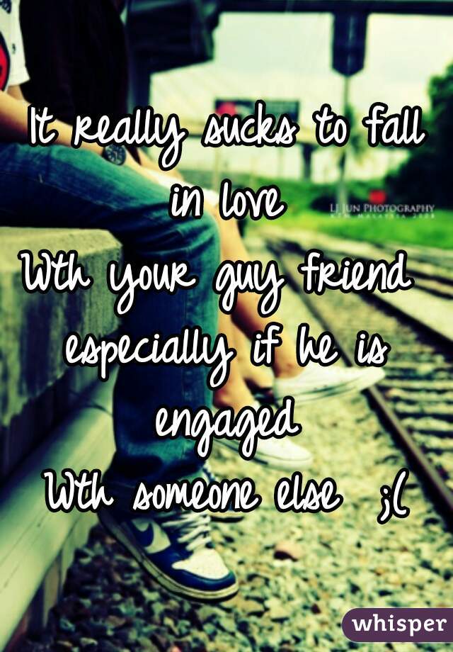 It really sucks to fall in love 
Wth your guy friend 
especially if he is engaged 
Wth someone else  ;(