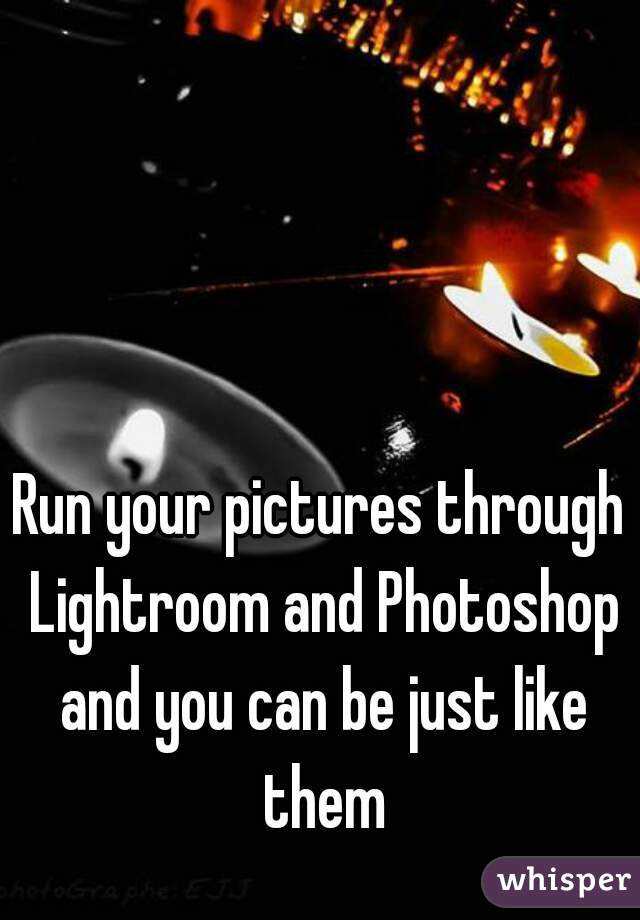 Run your pictures through Lightroom and Photoshop and you can be just like them