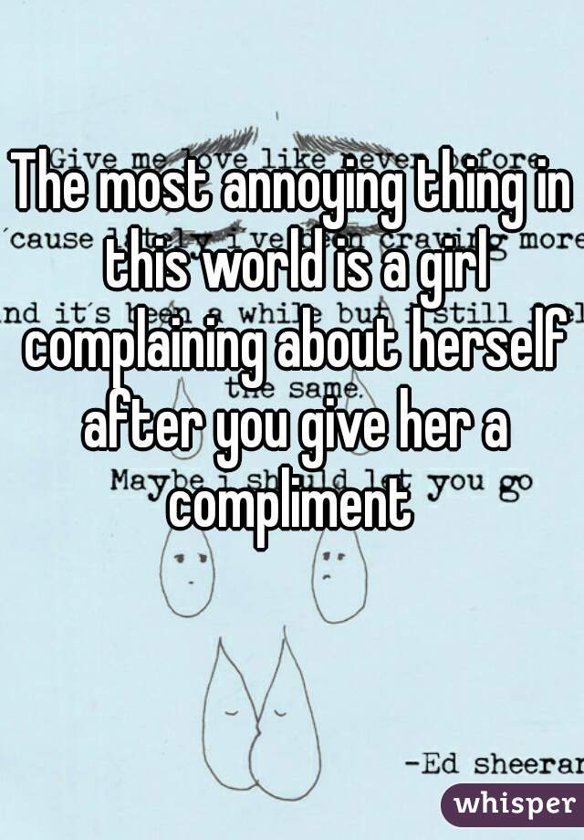 The most annoying thing in this world is a girl complaining about herself after you give her a compliment 