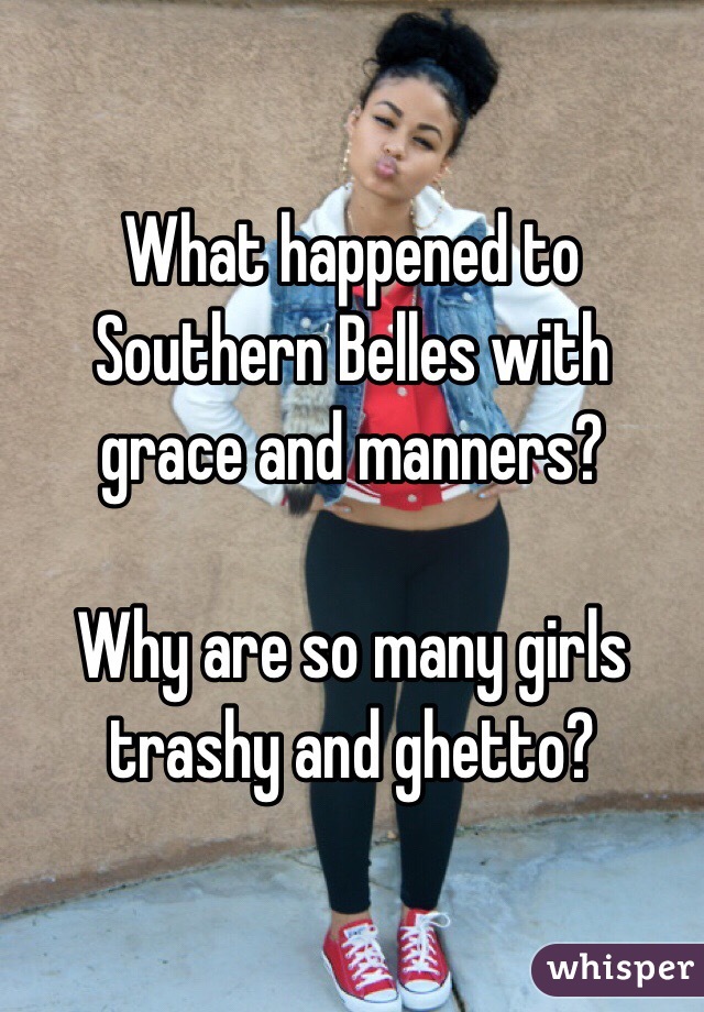 What happened to Southern Belles with grace and manners? 

Why are so many girls trashy and ghetto?