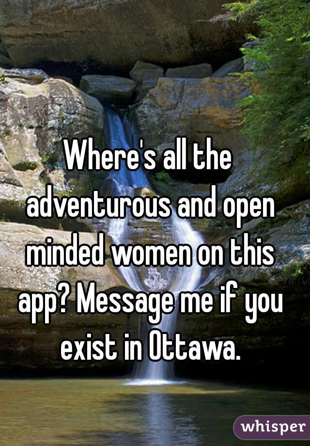 Where's all the adventurous and open minded women on this app? Message me if you exist in Ottawa.