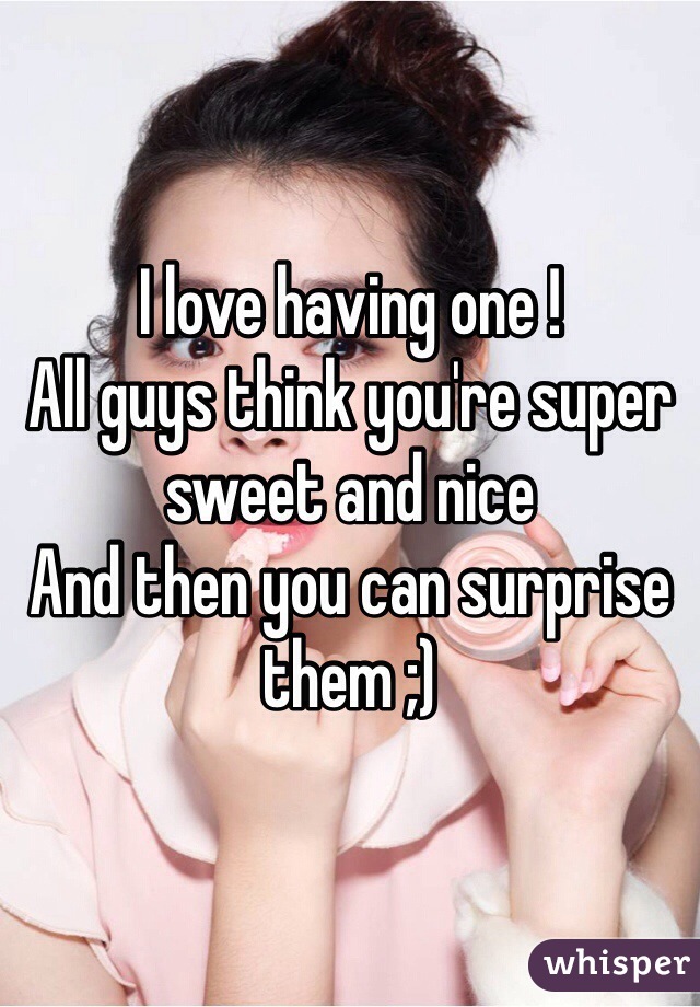 I love having one !
All guys think you're super sweet and nice
And then you can surprise them ;) 