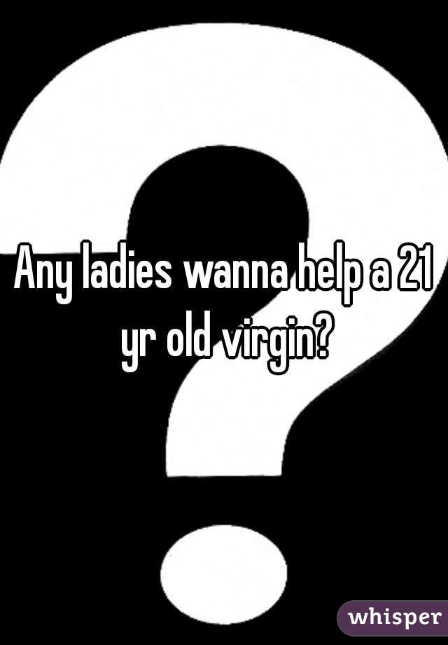 Any ladies wanna help a 21 yr old virgin?
