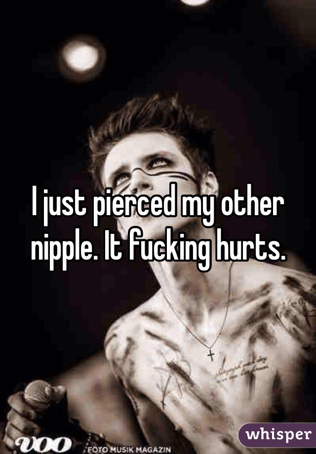 I just pierced my other nipple. It fucking hurts. 