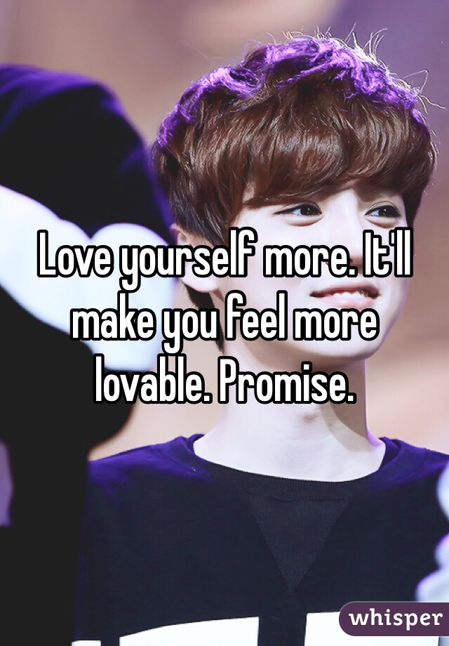 Love yourself more. It'll make you feel more lovable. Promise. 