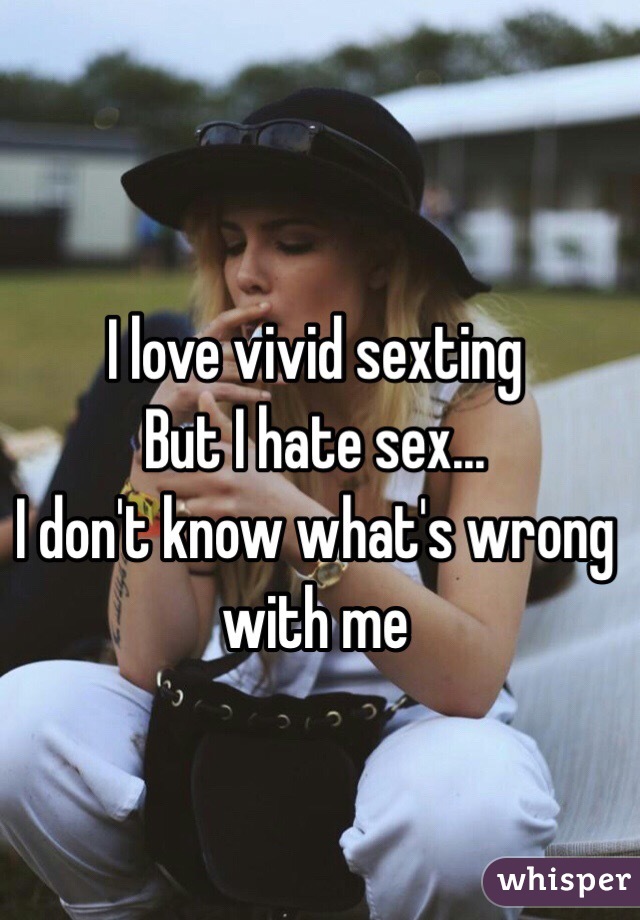 I love vivid sexting 
But I hate sex...
I don't know what's wrong with me