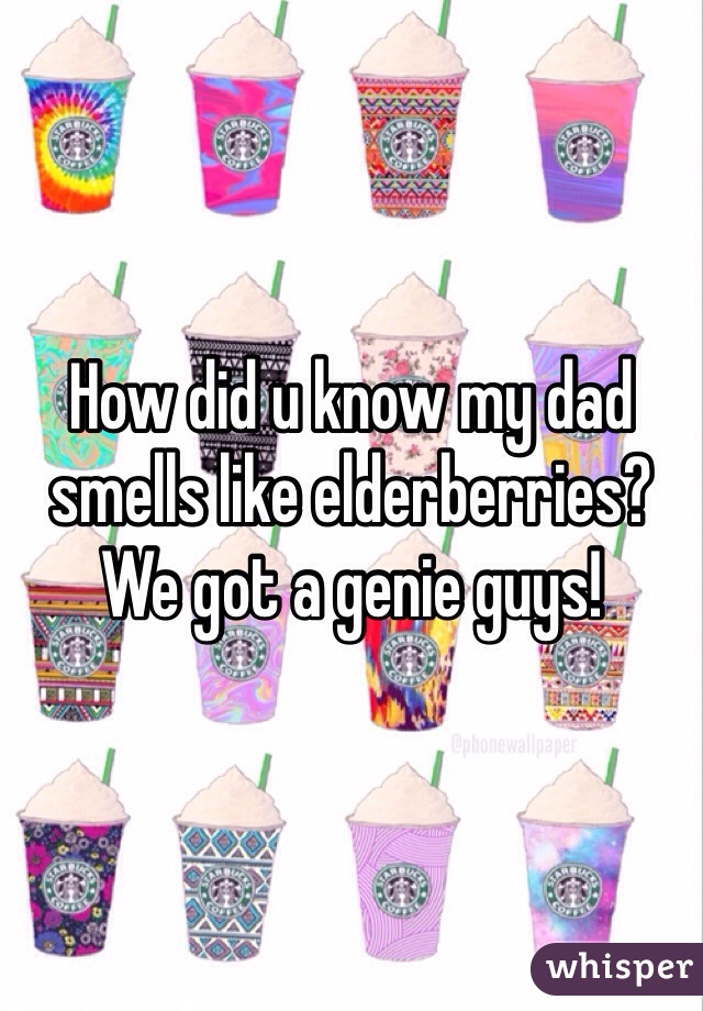 How did u know my dad smells like elderberries? We got a genie guys!