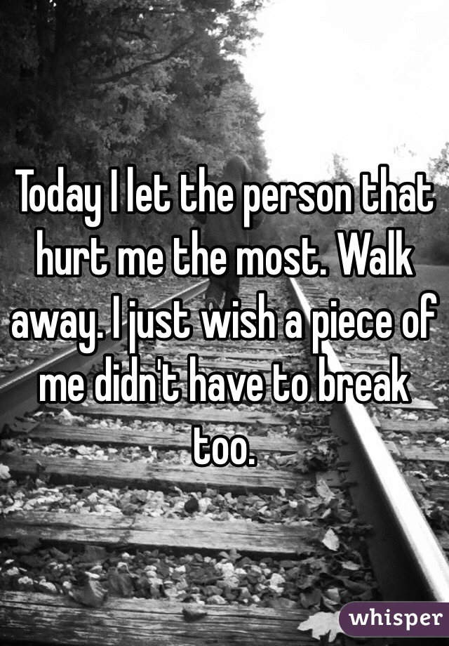 Today I let the person that hurt me the most. Walk away. I just wish a piece of me didn't have to break too.