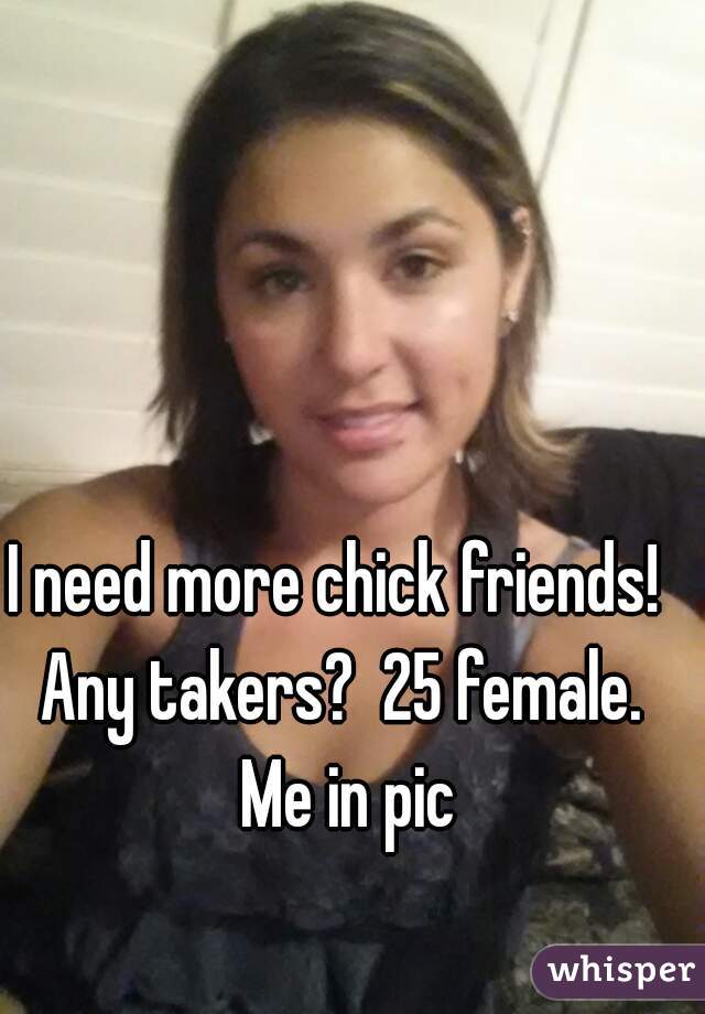 I need more chick friends!  Any takers?  25 female.  Me in pic