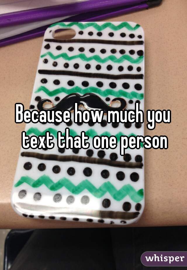 Because how much you text that one person